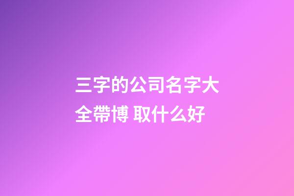 三字的公司名字大全帶博 取什么好-第1張-公司起名-玄機派